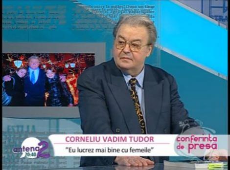 Corneliu Vadim Tudor: "Eu lucrez mai bine cu femeile"