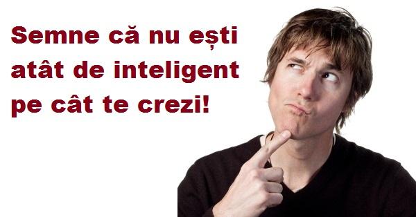 Semne ce arată că nu ești at&acirc;t de inteligent pe c&acirc;t te crezi! Ai curaj să te convingi?