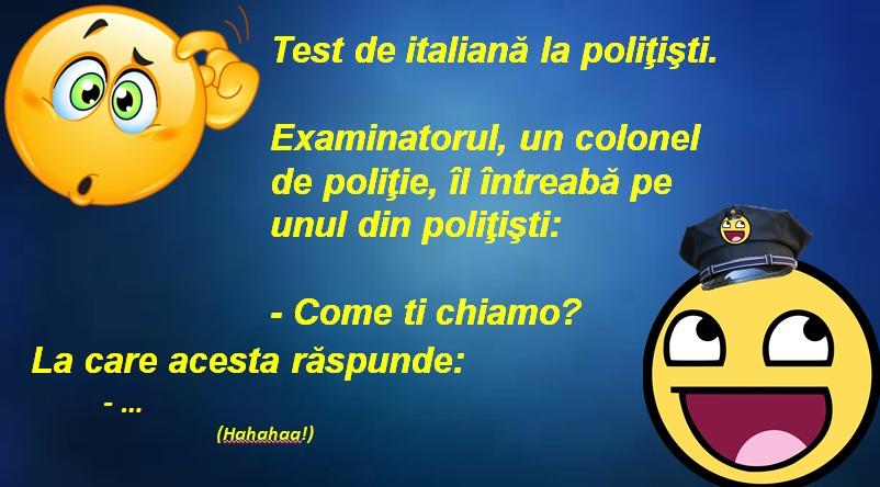 Bancul zilei! Test de italiană la poliţişti. Examinatorul, un colonel, îl întreabă pe unul din poliţişti:  - Come ti chiamo?