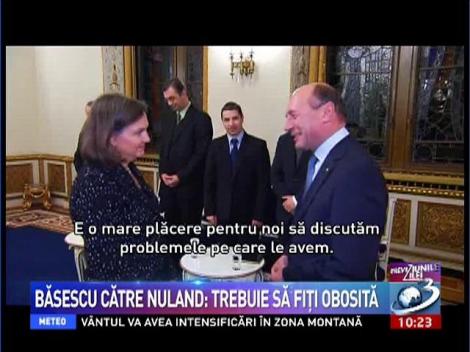 Băsescu către Nuland: Trebuie să fiţi obosită