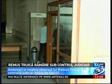 Remus Truică rămâne sub control judiciar