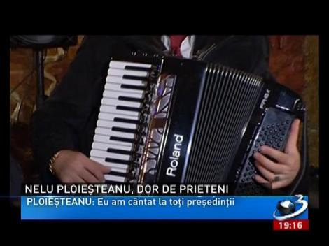 Nelu Ploieșteanu: Eu am c&acirc;ntat la toți președinții