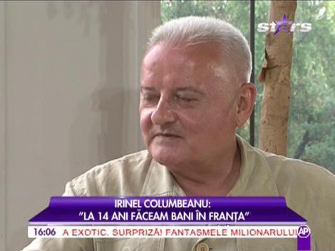 Irinel Columbeanu: "La 14 ani făceam bani în Franţa"