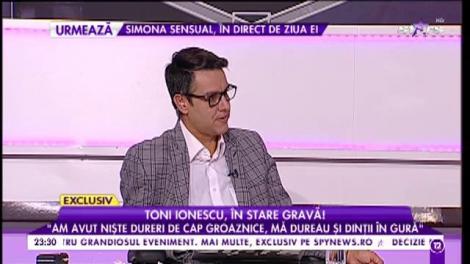 Toni Ionescu, în stare gravă: ”Am avut niște dureri de cap groaznice, mă dureau și dinții din gura”