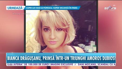 Bianca Drăguşanu, prinsă într-un triunghi amoros dubios!