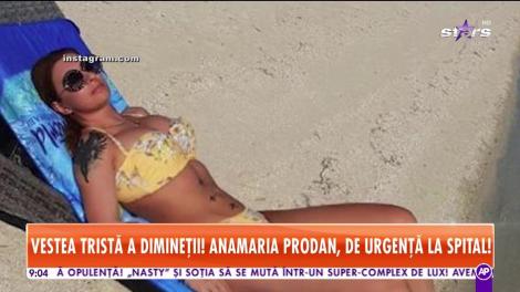 Star Matinal. Informaţie de ultimă oră! Anamaria Prodan ar fi ajuns de urgență la spital și se află pe perfuzii