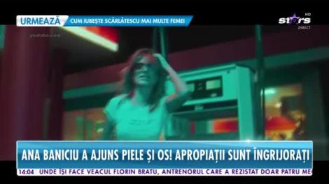 Ana Baniciu a ajuns piele și os! Apropiații sunt îngrijorați